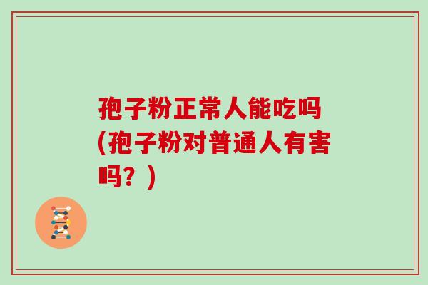 孢子粉正常人能吃吗 (孢子粉对普通人有害吗?)