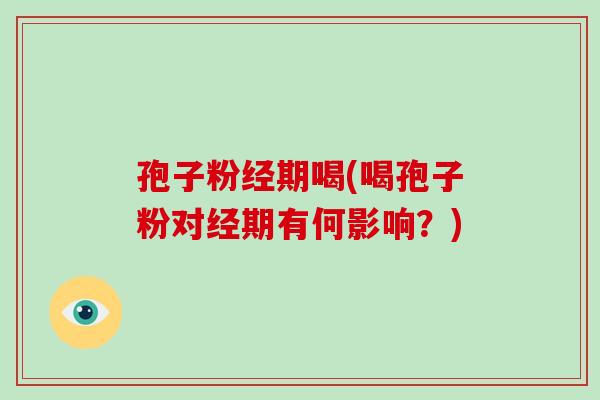 孢子粉经期喝(喝孢子粉对经期有何影响?)