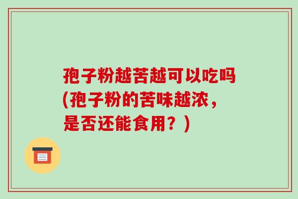 孢子粉越苦越可以吃吗(孢子粉的苦味越浓,是否还能食用?)