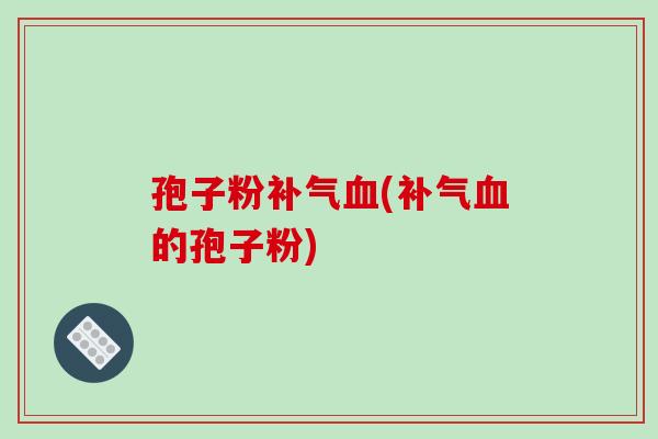孢子粉补气血(补气血的孢子粉)