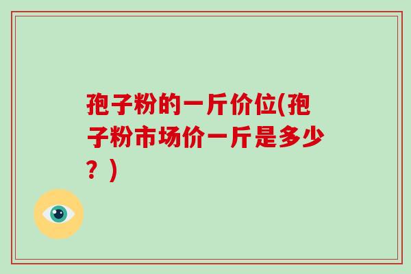 孢子粉的一斤价位(孢子粉市场价一斤是多少?)