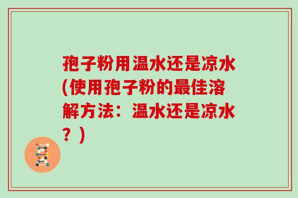 孢子粉用温水还是凉水(使用孢子粉的最佳溶解方法:温水还是凉水?)