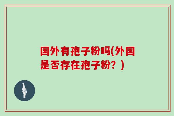 国外有孢子粉吗(外国是否存在孢子粉?)