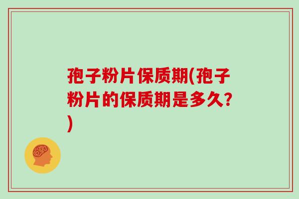 孢子粉片保质期(孢子粉片的保质期是多久？)