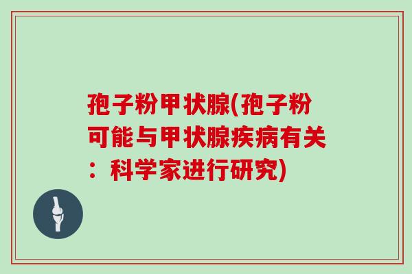孢子粉甲状腺(孢子粉可能与甲状腺疾病有关:科学家进行研究)