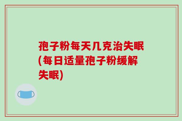 孢子粉每天几克治失眠(每日适量孢子粉缓解失眠)