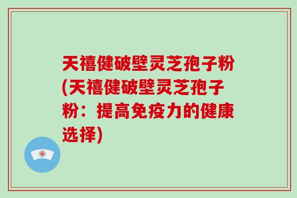 天禧健破壁灵芝孢子粉(天禧健破壁灵芝孢子粉:提高免疫力的健康选择)