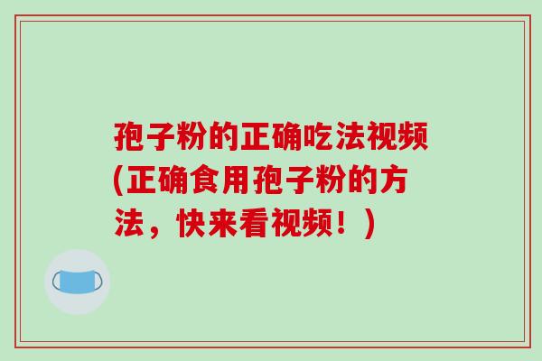孢子粉的正确吃法视频(正确食用孢子粉的方法，快来看视频！)