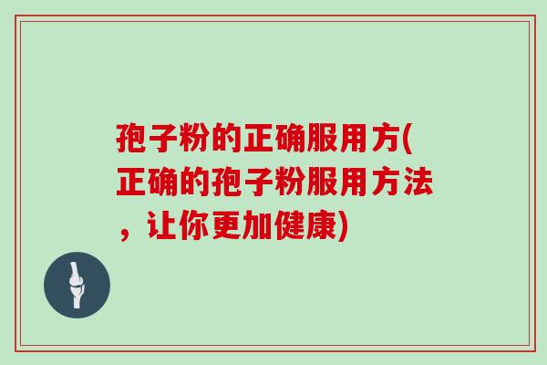 孢子粉的正确服用方(正确的孢子粉服用方法，让你更加健康)