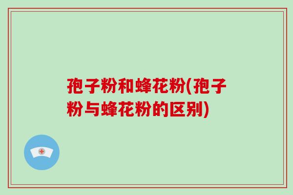 孢子粉和蜂花粉(孢子粉与蜂花粉的区别)