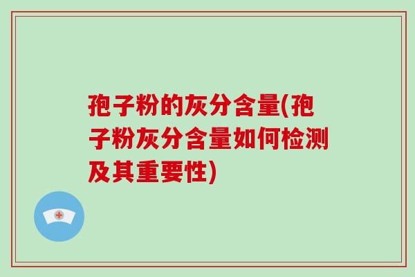 孢子粉的灰分含量(孢子粉灰分含量如何检测及其重要性)