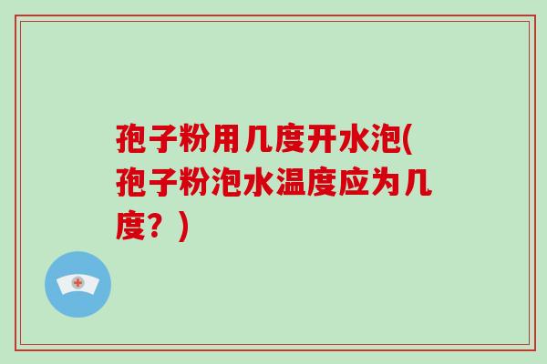孢子粉用几度开水泡(孢子粉泡水温度应为几度?)