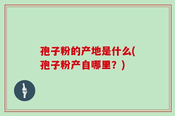 孢子粉的产地是什么(孢子粉产自哪里？)