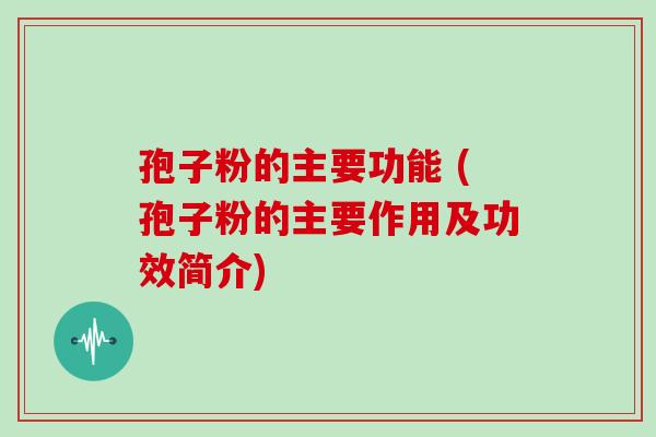 孢子粉的主要功能 (孢子粉的主要作用及功效简介)