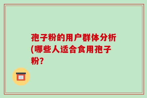 孢子粉的用户群体分析(哪些人适合食用孢子粉?