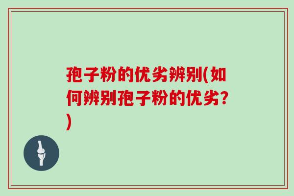 孢子粉的优劣辨别(如何辨别孢子粉的优劣？)