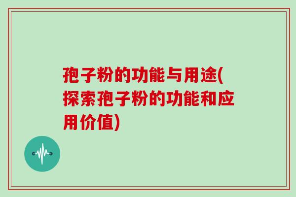 孢子粉的功能与用途(探索孢子粉的功能和应用价值)