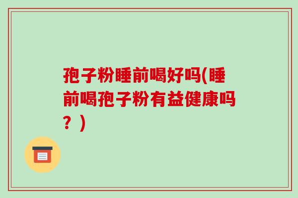 孢子粉睡前喝好吗(睡前喝孢子粉有益健康吗?)