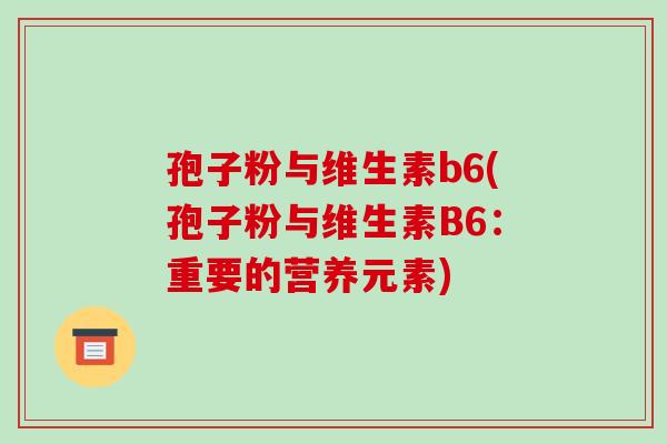 孢子粉与维生素b6(孢子粉与维生素B6:重要的营养元素)