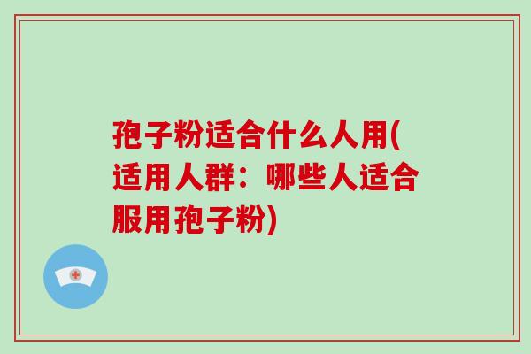 孢子粉适合什么人用(适用人群:哪些人适合服用孢子粉)