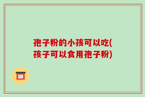 孢子粉的小孩可以吃(孩子可以食用孢子粉)