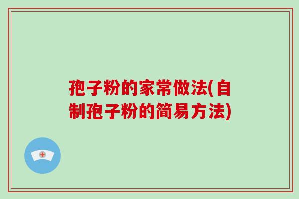 孢子粉的家常做法(自制孢子粉的简易方法)