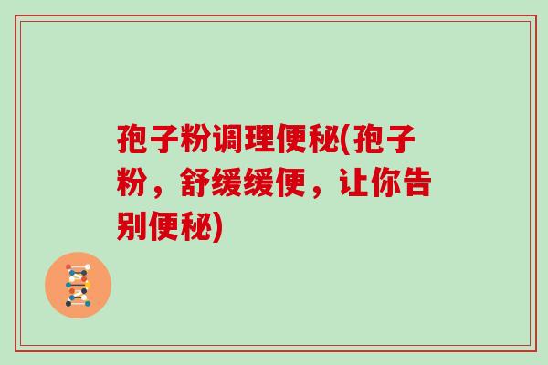 孢子粉调理便秘(孢子粉,舒缓缓便,让你告别便秘)