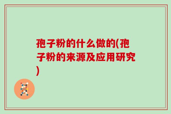 孢子粉的什么做的(孢子粉的来源及应用研究)