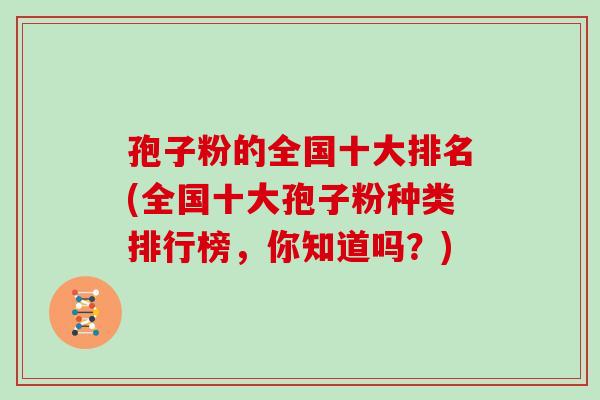 孢子粉的全国十大排名(全国十大孢子粉种类排行榜，你知道吗？)