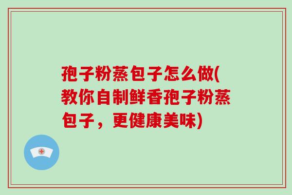 孢子粉蒸包子怎么做(教你自制鲜香孢子粉蒸包子,更健康美味)