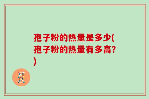 孢子粉的热量是多少(孢子粉的热量有多高？)