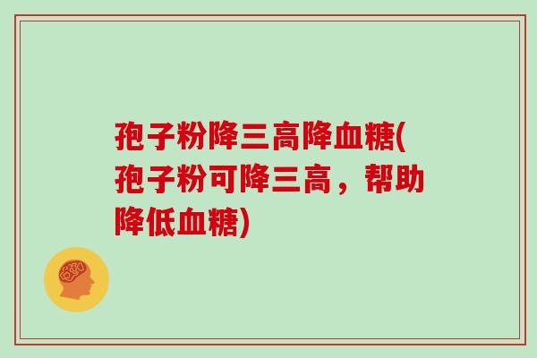 孢子粉降三高降血糖(孢子粉可降三高,帮助降低血糖)