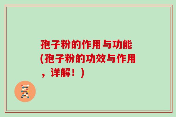 孢子粉的作用与功能 (孢子粉的功效与作用,详解!)