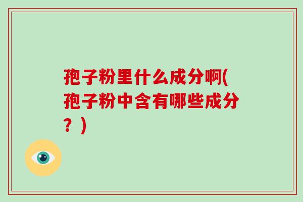 孢子粉里什么成分啊(孢子粉中含有哪些成分？)