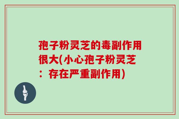 孢子粉灵芝的毒副作用很大(小心孢子粉灵芝:存在严重副作用)