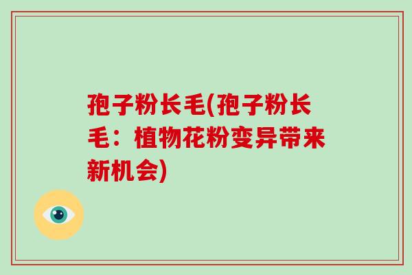 孢子粉长毛(孢子粉长毛：植物花粉变异带来新机会)