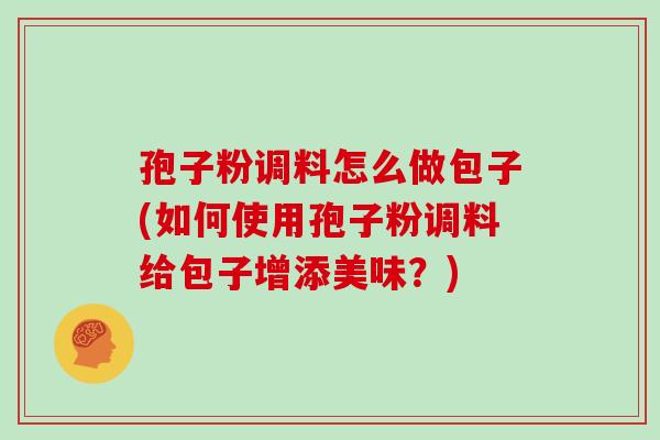 孢子粉调料怎么做包子(如何使用孢子粉调料给包子增添美味？)