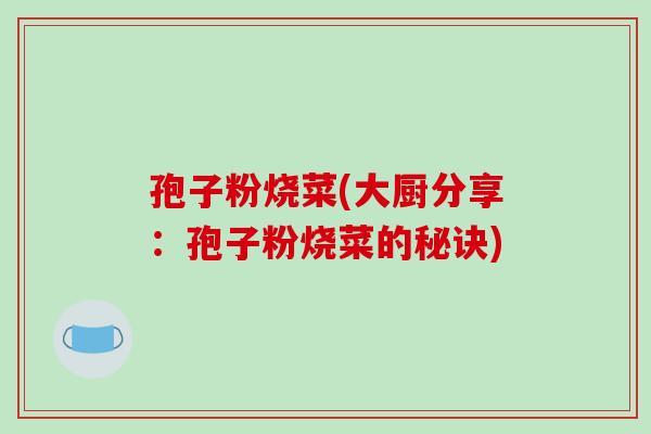 孢子粉烧菜(大厨分享：孢子粉烧菜的秘诀)