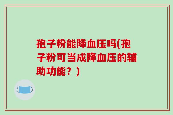 孢子粉能降血压吗(孢子粉可当成降血压的辅助功能?)