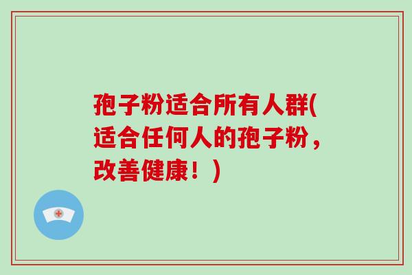 孢子粉适合所有人群(适合任何人的孢子粉，改善健康！)
