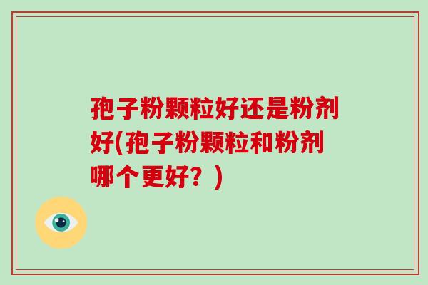 孢子粉颗粒好还是粉剂好(孢子粉颗粒和粉剂哪个更好?)