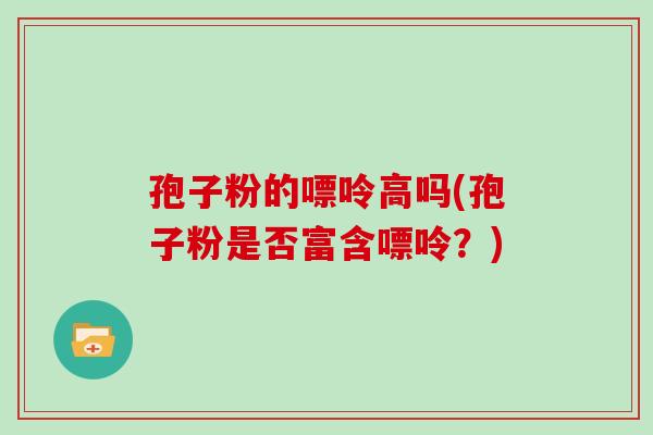 孢子粉的嘌呤高吗(孢子粉是否富含嘌呤？)