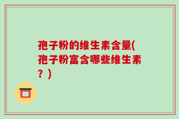 孢子粉的维生素含量(孢子粉富含哪些维生素?)