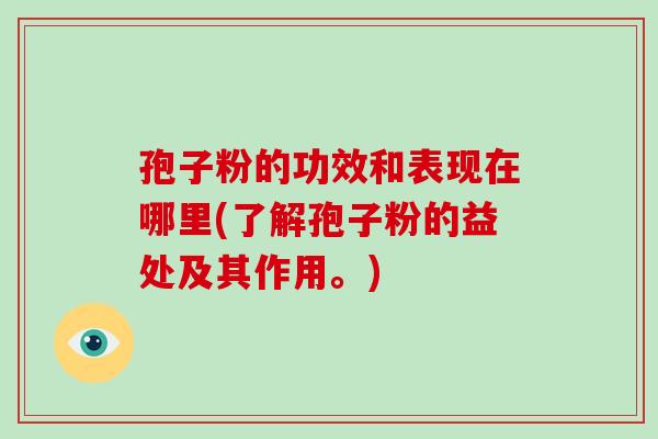 孢子粉的功效和表现在哪里(了解孢子粉的益处及其作用。)