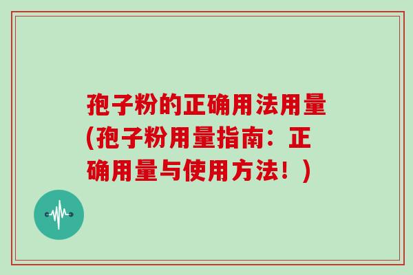 孢子粉的正确用法用量(孢子粉用量指南：正确用量与使用方法！)