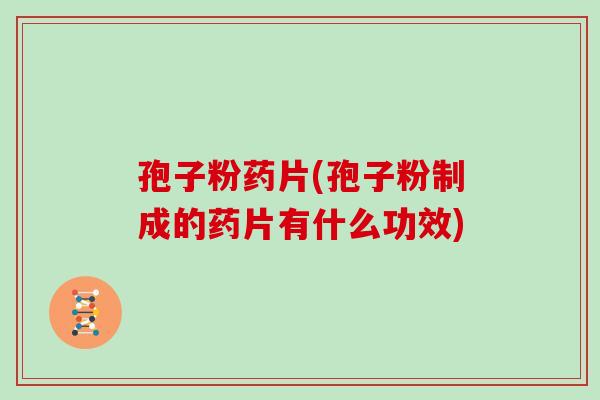 孢子粉药片(孢子粉制成的药片有什么功效)