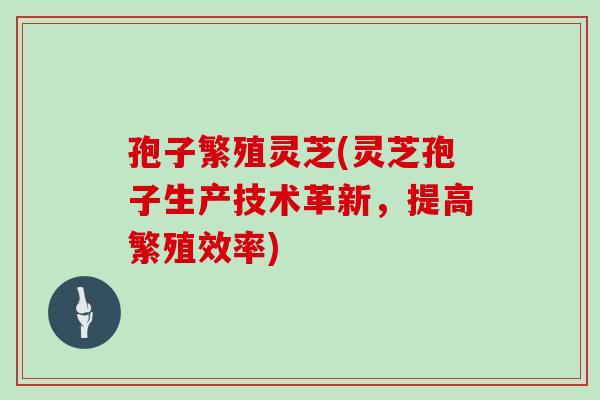 孢子繁殖灵芝(灵芝孢子生产技术革新，提高繁殖效率)