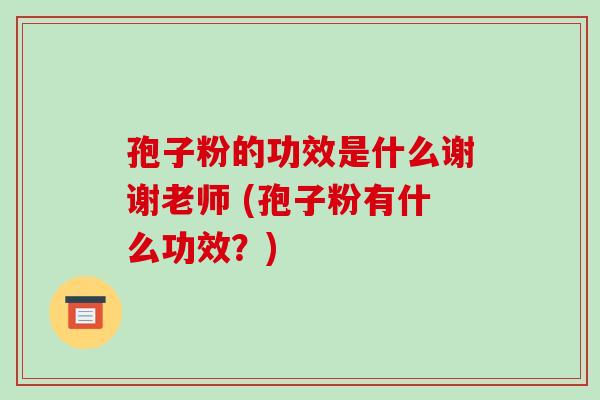 孢子粉的功效是什么谢谢老师 (孢子粉有什么功效?)