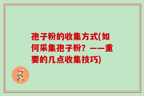 孢子粉的收集方式(如何采集孢子粉？——重要的几点收集技巧)