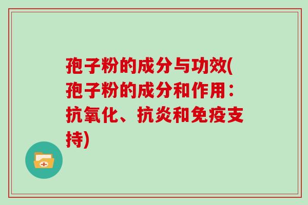 孢子粉的成分与功效(孢子粉的成分和作用:抗氧化、抗炎和免疫支持)